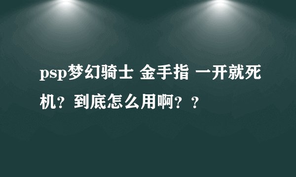 psp梦幻骑士 金手指 一开就死机？到底怎么用啊？？