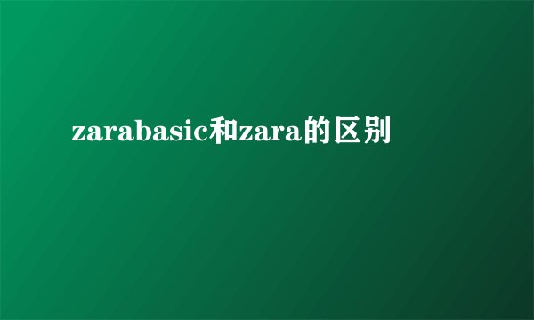 zarabasic和zara的区别