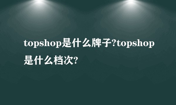 topshop是什么牌子?topshop是什么档次?