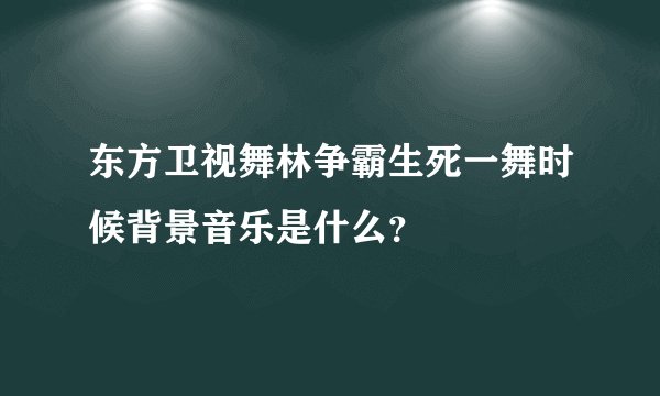 东方卫视舞林争霸生死一舞时候背景音乐是什么？