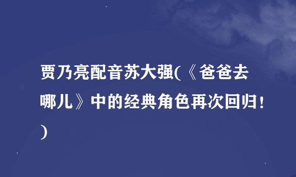 贾乃亮配音苏大强(《爸爸去哪儿》中的经典角色再次回归！)