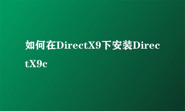 如何在DirectX9下安装DirectX9c