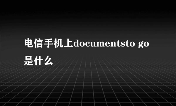 电信手机上documentsto go是什么