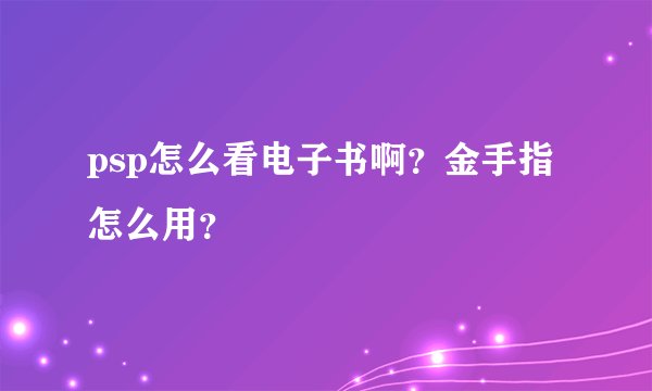 psp怎么看电子书啊？金手指怎么用？
