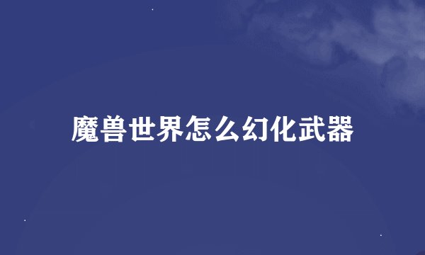 魔兽世界怎么幻化武器
