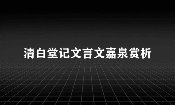 清白堂记文言文嘉泉赏析