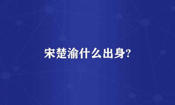 宋楚渝什么出身?