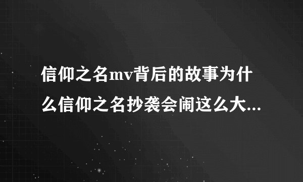 信仰之名mv背后的故事为什么信仰之名抄袭会闹这么大信仰之名当天发布就被质疑抄袭