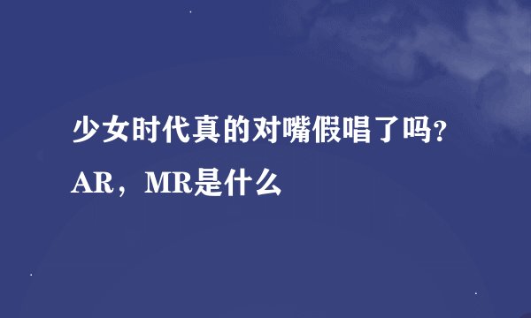 少女时代真的对嘴假唱了吗？AR，MR是什么