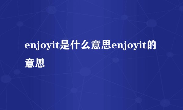 enjoyit是什么意思enjoyit的意思