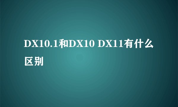 DX10.1和DX10 DX11有什么区别