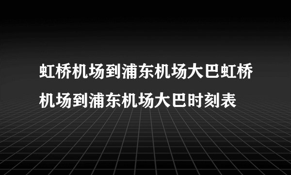 虹桥机场到浦东机场大巴虹桥机场到浦东机场大巴时刻表
