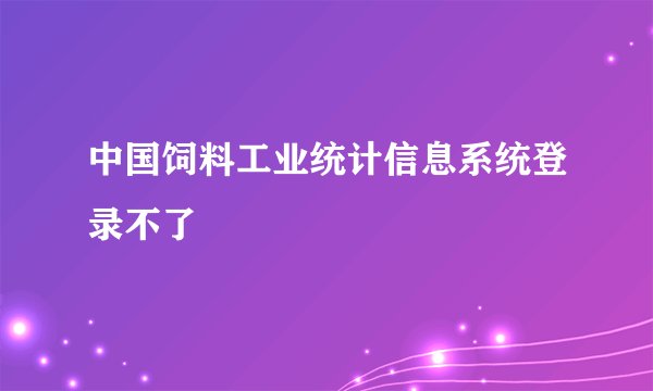 中国饲料工业统计信息系统登录不了
