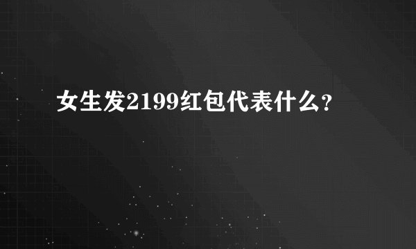 女生发2199红包代表什么？