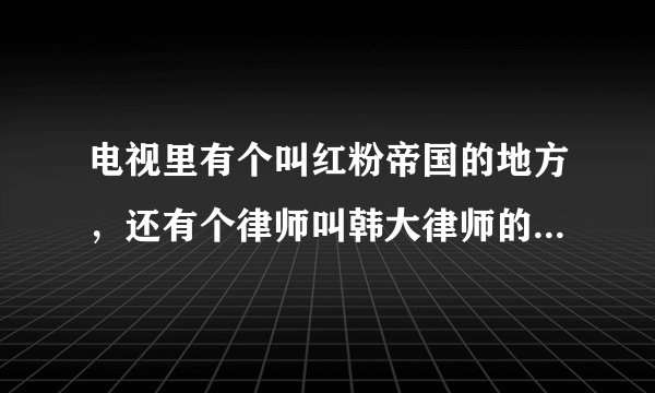电视里有个叫红粉帝国的地方，还有个律师叫韩大律师的电视剧题目是什么？