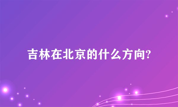 吉林在北京的什么方向?