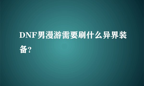DNF男漫游需要刷什么异界装备？