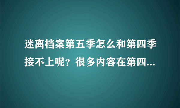迷离档案第五季怎么和第四季接不上呢？很多内容在第四季的最后 一集里都没有表现啊？