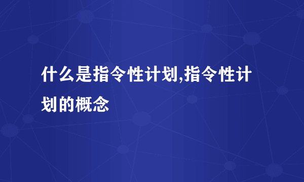 什么是指令性计划,指令性计划的概念
