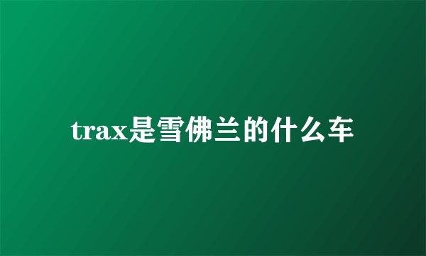 trax是雪佛兰的什么车