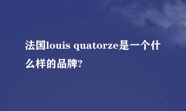 法国louis quatorze是一个什么样的品牌?
