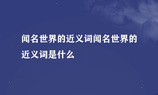 闻名世界的近义词闻名世界的近义词是什么