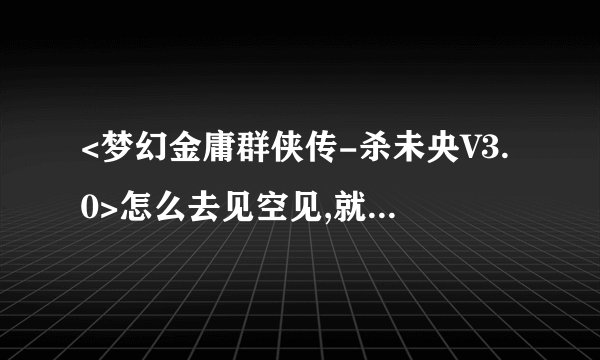 <梦幻金庸群侠传-杀未央V3.0>怎么去见空见,就是最左下角那怎么传进去