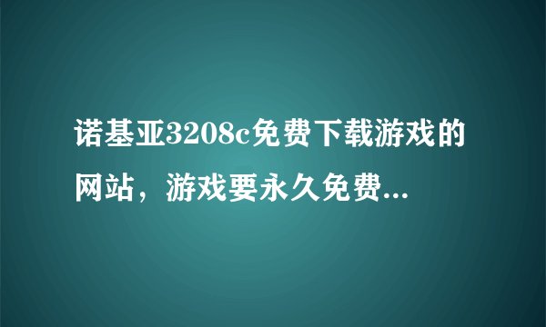 诺基亚3208c免费下载游戏的网站，游戏要永久免费，要不是玩到一半就要交钱