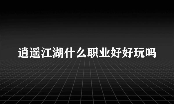 逍遥江湖什么职业好好玩吗