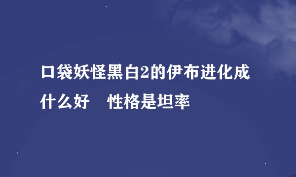 口袋妖怪黑白2的伊布进化成什么好 性格是坦率