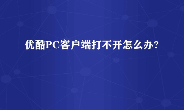 优酷PC客户端打不开怎么办?