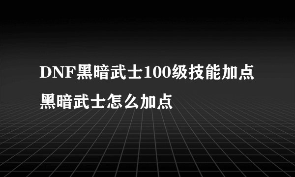 DNF黑暗武士100级技能加点 黑暗武士怎么加点