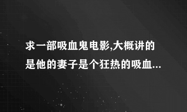 求一部吸血鬼电影,大概讲的是他的妻子是个狂热的吸血鬼爱好者,最后变成了吸血鬼