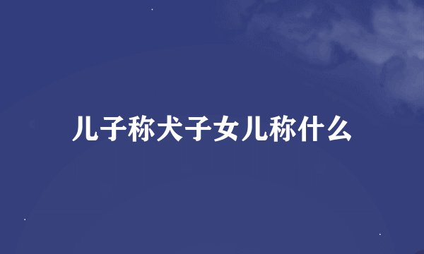 儿子称犬子女儿称什么