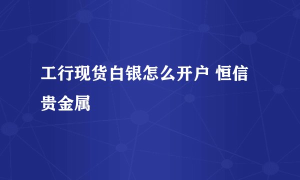 工行现货白银怎么开户 恒信贵金属