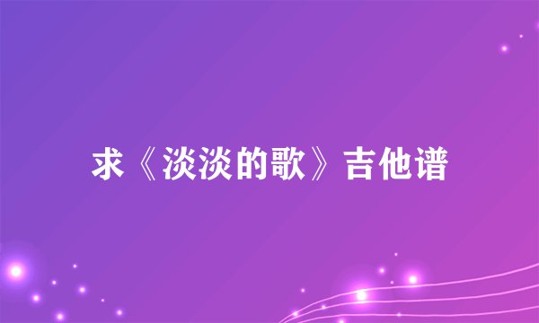 求《淡淡的歌》吉他谱