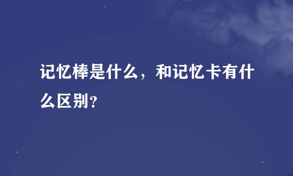 记忆棒是什么，和记忆卡有什么区别？