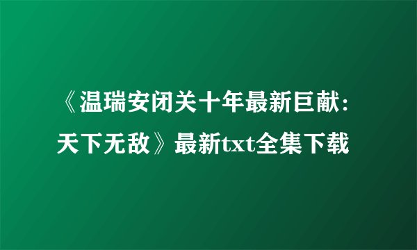 《温瑞安闭关十年最新巨献：天下无敌》最新txt全集下载