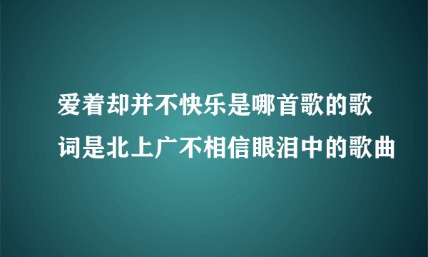 爱着却并不快乐是哪首歌的歌词是北上广不相信眼泪中的歌曲