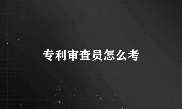 专利审查员怎么考