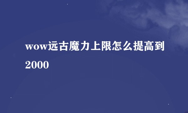 wow远古魔力上限怎么提高到2000