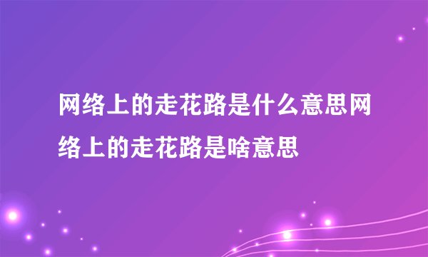 网络上的走花路是什么意思网络上的走花路是啥意思