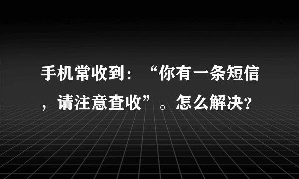 手机常收到：“你有一条短信，请注意查收”。怎么解决？