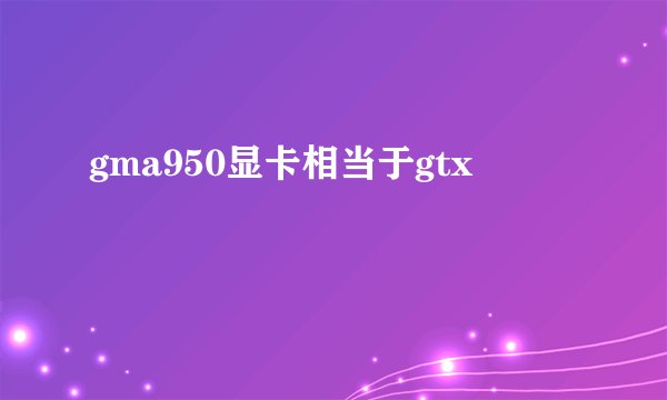 gma950显卡相当于gtx