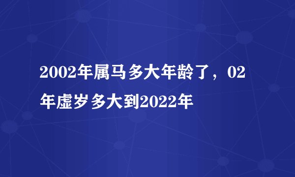 2002年属马多大年龄了，02年虚岁多大到2022年