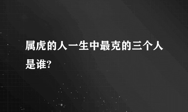 属虎的人一生中最克的三个人是谁?