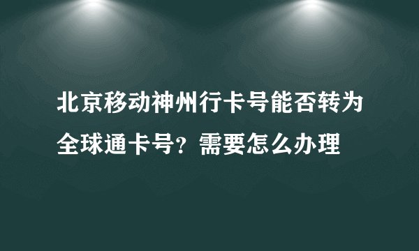 北京移动神州行卡号能否转为全球通卡号？需要怎么办理