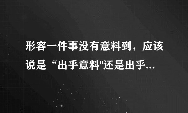 形容一件事没有意料到，应该说是“出乎意料