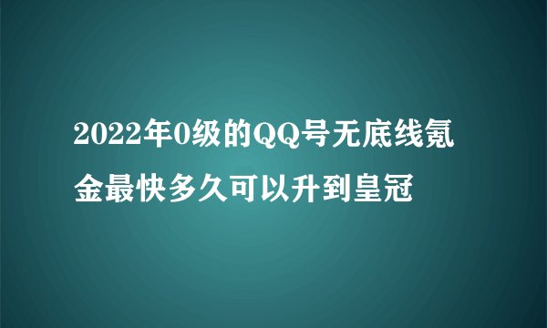 2022年0级的QQ号无底线氪金最快多久可以升到皇冠