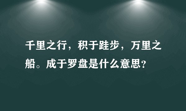 千里之行，积于跬步，万里之船。成于罗盘是什么意思？